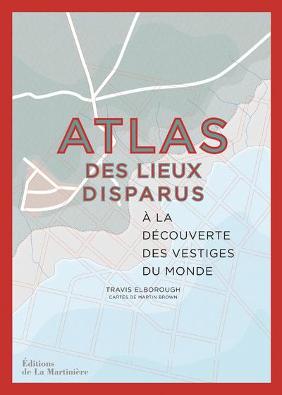 Atlas des lieux disparus - A la découverte des vestiges du monde